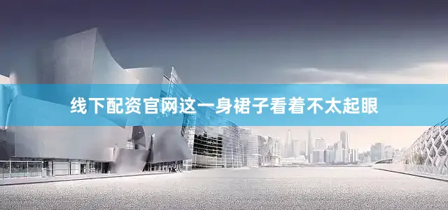 线下配资官网这一身裙子看着不太起眼