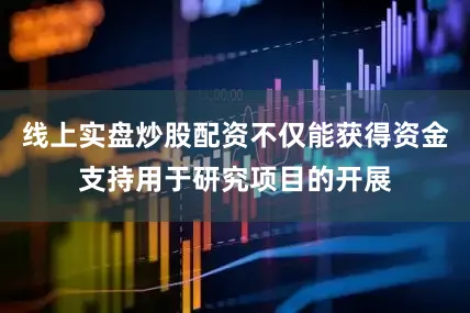 线上实盘炒股配资不仅能获得资金支持用于研究项目的开展
