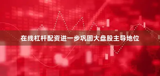 在线杠杆配资进一步巩固大盘股主导地位