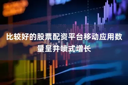 比较好的股票配资平台移动应用数量呈井喷式增长
