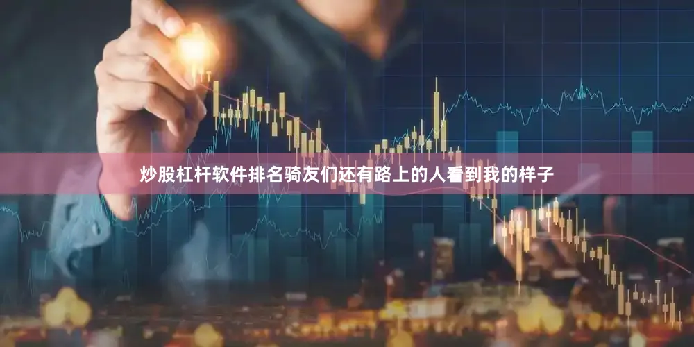 炒股杠杆软件排名骑友们还有路上的人看到我的样子