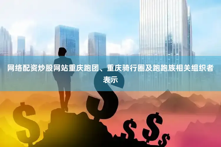网络配资炒股网站重庆跑团、重庆骑行圈及跑跑族相关组织者表示