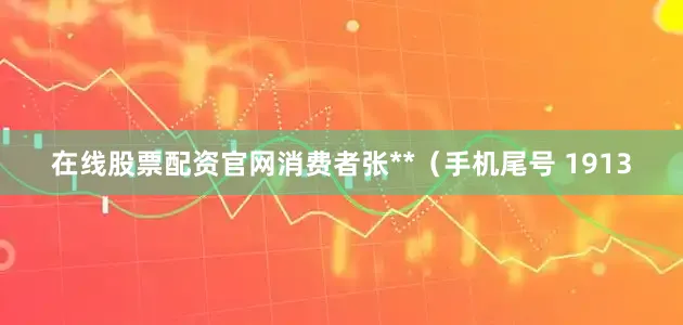在线股票配资官网消费者张**（手机尾号 1913