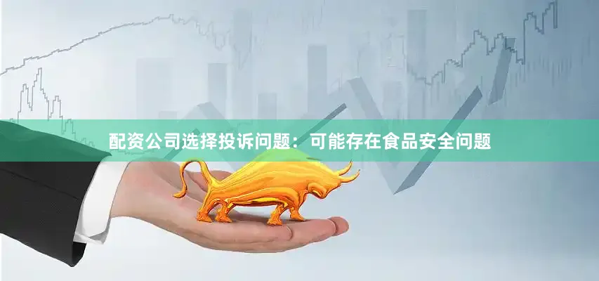 配资公司选择投诉问题：可能存在食品安全问题