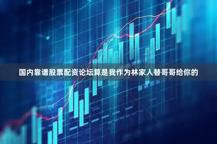 国内靠谱股票配资论坛算是我作为林家人替哥哥给你的