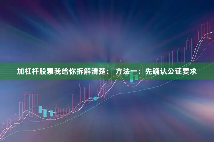 加杠杆股票我给你拆解清楚： 方法一：先确认公证要求