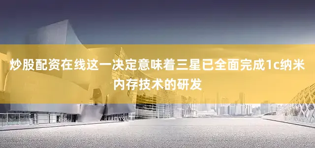 炒股配资在线这一决定意味着三星已全面完成1c纳米内存技术的研发