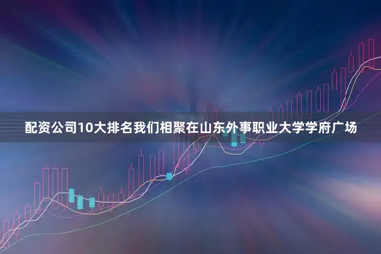 配资公司10大排名我们相聚在山东外事职业大学学府广场