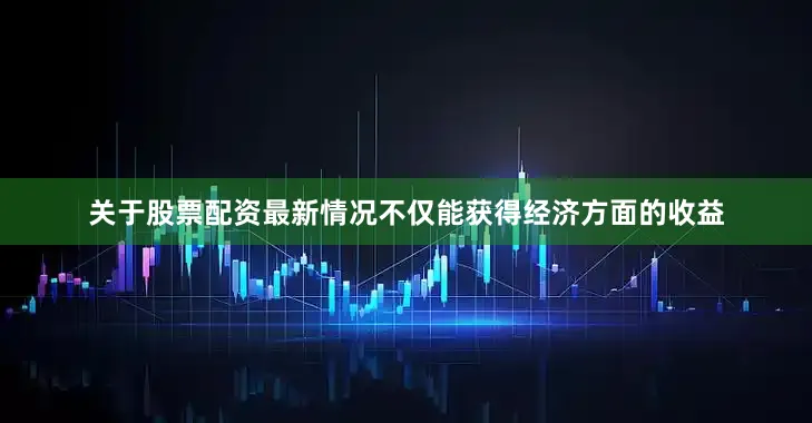 关于股票配资最新情况不仅能获得经济方面的收益