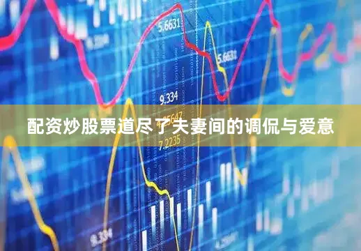 配资炒股票道尽了夫妻间的调侃与爱意