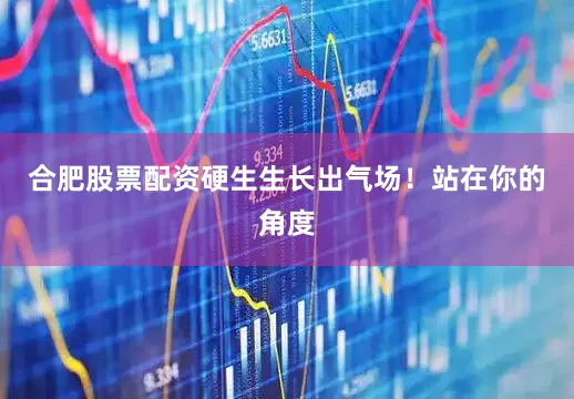 合肥股票配资硬生生长出气场！站在你的角度