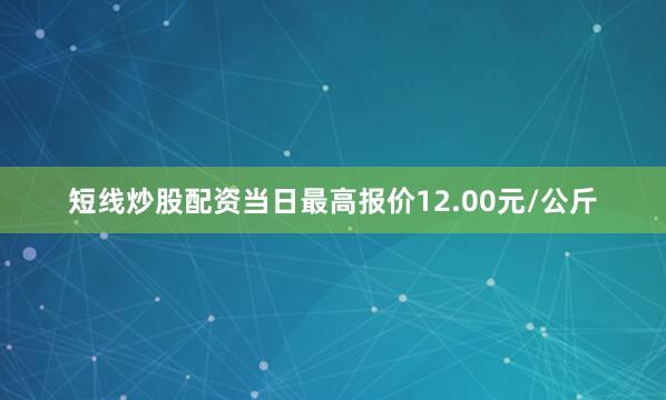 短线炒股配资当日最高报价12.00元/公斤