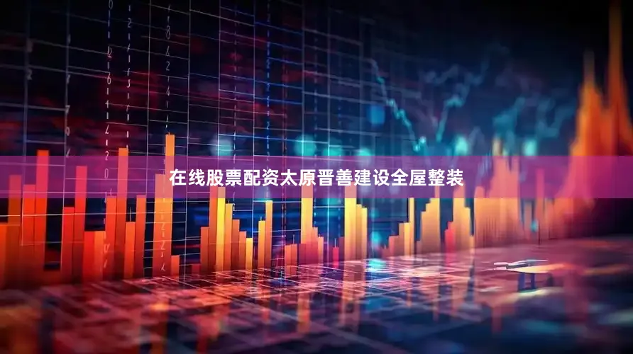 在线股票配资太原晋善建设全屋整装