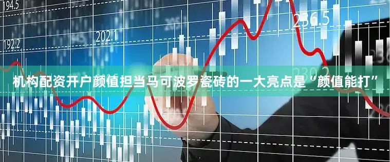 机构配资开户颜值担当马可波罗瓷砖的一大亮点是“颜值能打”