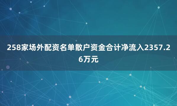 258家场外配资名单散户资金合计净流入2357.26万元