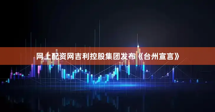 网上配资网吉利控股集团发布《台州宣言》