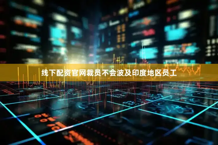 线下配资官网裁员不会波及印度地区员工