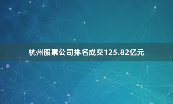 杭州股票公司排名成交125.82亿元