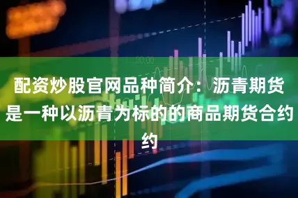 配资炒股官网品种简介：沥青期货是一种以沥青为标的的商品期货合约