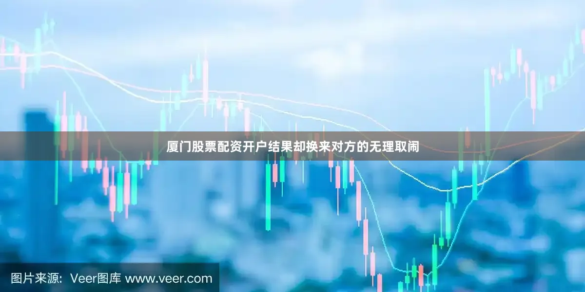 厦门股票配资开户结果却换来对方的无理取闹