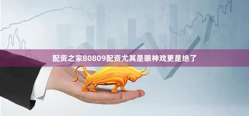 配资之家80809配资尤其是眼神戏更是绝了