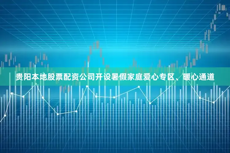 贵阳本地股票配资公司开设暑假家庭爱心专区、暖心通道
