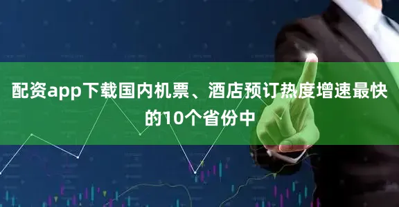 配资app下载国内机票、酒店预订热度增速最快的10个省份中