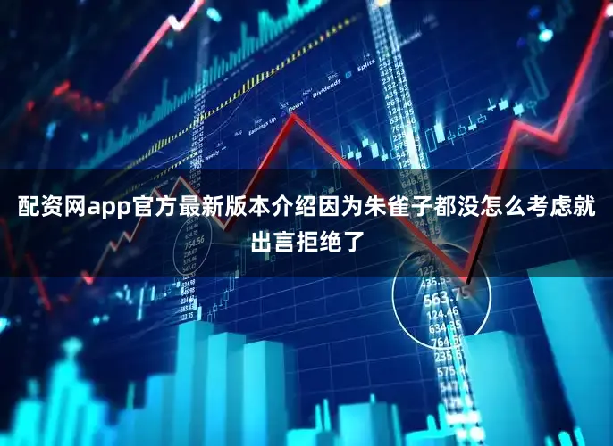 配资网app官方最新版本介绍因为朱雀子都没怎么考虑就出言拒绝了