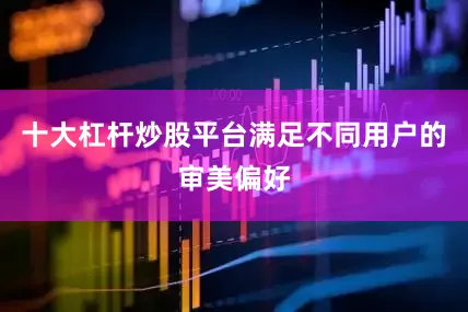 十大杠杆炒股平台满足不同用户的审美偏好