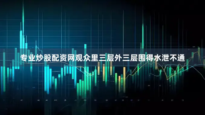 专业炒股配资网观众里三层外三层围得水泄不通