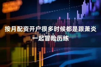 按月配资开户很多时候都是跟萧炎一起冒险历练
