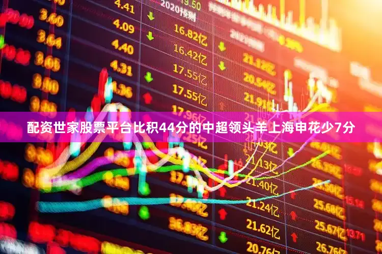 配资世家股票平台比积44分的中超领头羊上海申花少7分