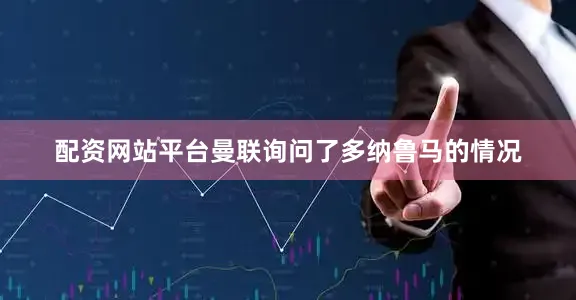 配资网站平台曼联询问了多纳鲁马的情况