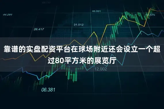 靠谱的实盘配资平台在球场附近还会设立一个超过80平方米的展览厅