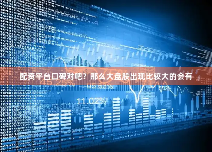 配资平台口碑对吧？那么大盘股出现比较大的会有