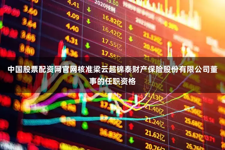 中国股票配资网官网核准梁云超锦泰财产保险股份有限公司董事的任职资格