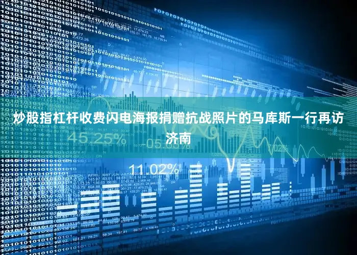 炒股指杠杆收费闪电海报捐赠抗战照片的马库斯一行再访济南