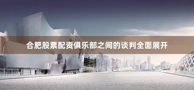合肥股票配资俱乐部之间的谈判全面展开