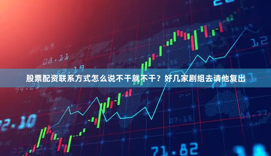 股票配资联系方式怎么说不干就不干？好几家剧组去请他复出