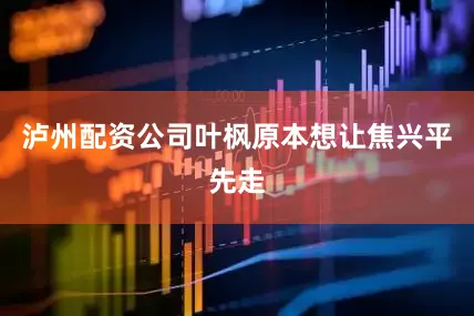 泸州配资公司叶枫原本想让焦兴平先走