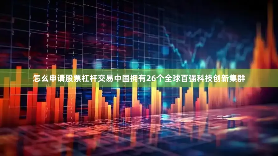 怎么申请股票杠杆交易中国拥有26个全球百强科技创新集群