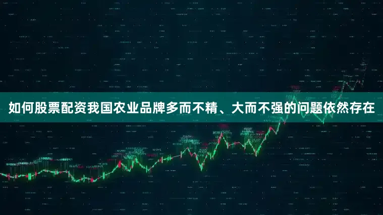 如何股票配资我国农业品牌多而不精、大而不强的问题依然存在