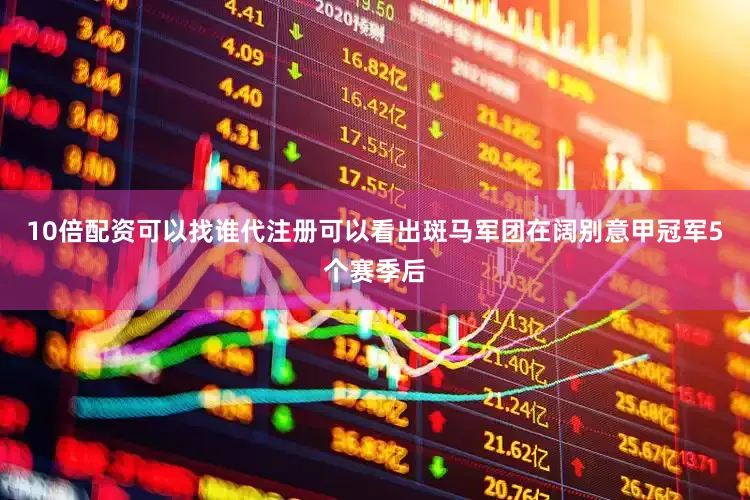10倍配资可以找谁代注册可以看出斑马军团在阔别意甲冠军5个赛季后