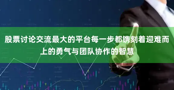 股票讨论交流最大的平台每一步都镌刻着迎难而上的勇气与团队协作的智慧