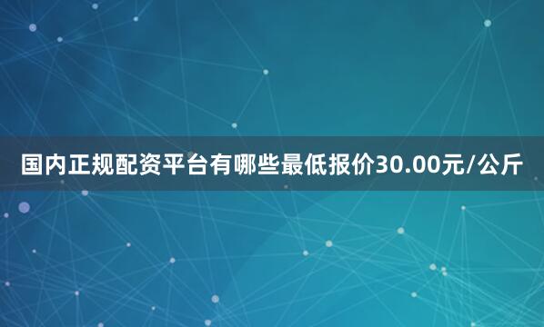 国内正规配资平台有哪些最低报价30.00元/公斤