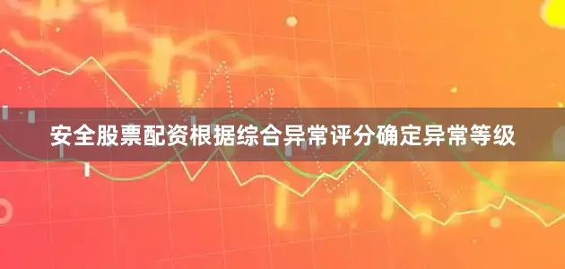 安全股票配资根据综合异常评分确定异常等级