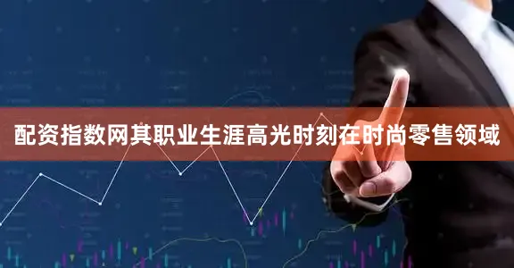 配资指数网其职业生涯高光时刻在时尚零售领域