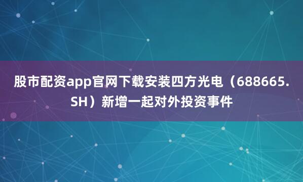 股市配资app官网下载安装四方光电（688665.SH）新增一起对外投资事件
