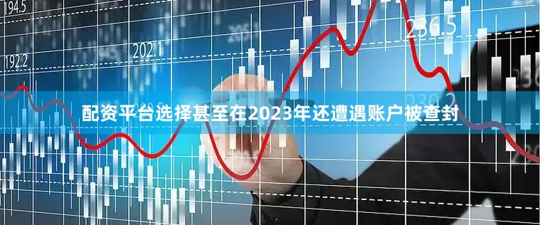 配资平台选择甚至在2023年还遭遇账户被查封
