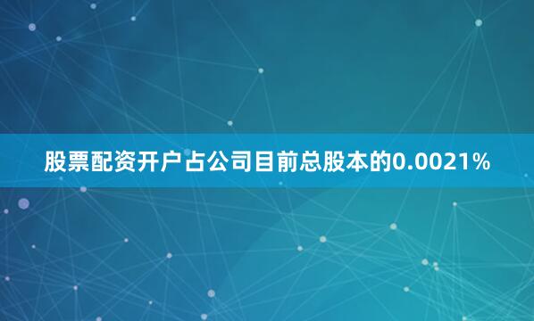 股票配资开户占公司目前总股本的0.0021%